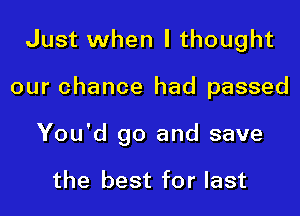 Just when I thought

our chance had passed

You'd go and save

the best for last