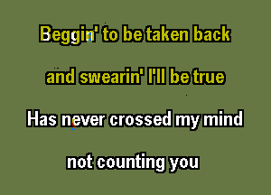 Beggin' to be taken back

and swearin' I'll be true

Has never crossed my mind

not counting you