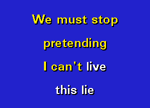 We must stop

pretending
I can't live

this lie