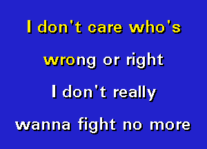 ldon't care who's

wrong or right

I don't really

wanna fight no more