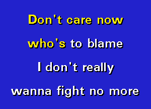 Don't care now
who's to blame

I don't really

wanna fight no more