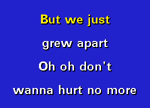 But we just

grew apart
Oh oh don't

wanna hurt no more