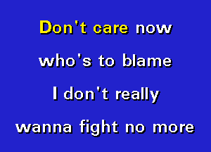 Don't care now
who's to blame

I don't really

wanna fight no more