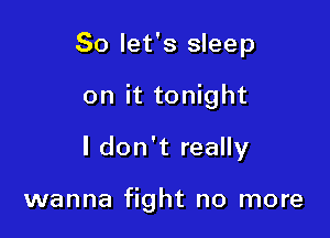 So let's sleep
on it tonight

I don't really

wanna fight no more