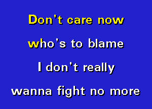 Don't care now
who's to blame

I don't really

wanna fight no more