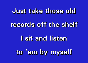 Just take those old
records off the shelf

I sit and listen

to 'em by myself