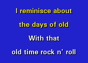 I reminisce about

the days of old

With that

old time rock n' roll