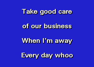 Take good care

of our business

When I'm away

Every day whoo