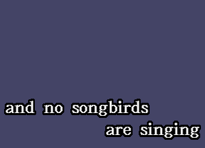 and no songbirds
are singing