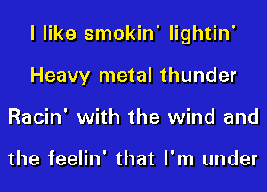 I like smokin' lightin'
Heavy metal thunder
Racin' with the wind and

the feelin' that I'm under
