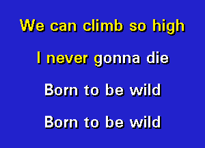 We can climb so high

I never gonna die
Born to be wild

Born to be wild