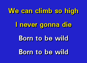 We can climb so high

I never gonna die
Born to be wild

Born to be wild