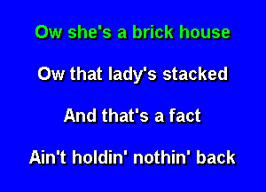 Ow she's a brick house

0w that lady's stacked

And that's a fact

Ain't holdin' nothin' back