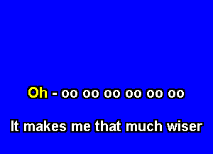Oh-oooooooooooo

It makes me that much wiser