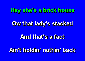 Hey she's a brick house

0w that lady's stacked
And that's a fact

Ain't holdin' nothin' back