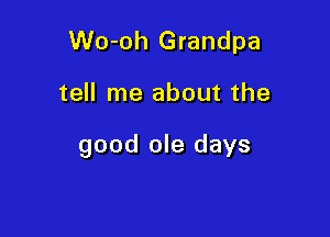 Wo-oh Grandpa

tell me about the

good ole days