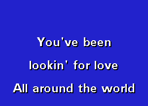 You've been

lookin' for love

All around the world