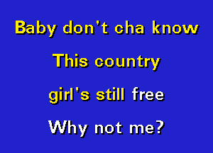 Baby don't cha know
This country

girl's still free

Why not me?