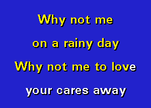 Why not me

on a rainy day
Why not me to love

your cares away