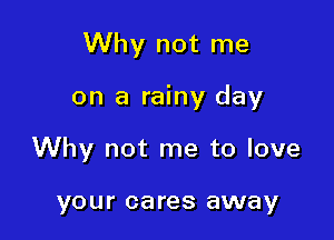 Why not me

on a rainy day
Why not me to love

your cares away