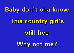 Baby don't cha know

This country girl's

still free

Why not me?