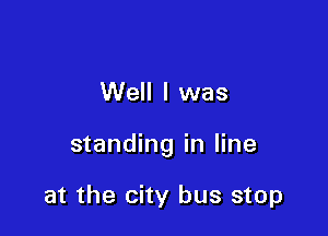 Well I was

standing in line

at the city bus stop