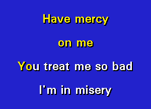 Have mercy
on me

You treat me so bad

I'm in misery