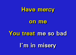 Have mercy
on me

You treat me so bad

I'm in misery