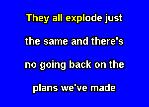 They all explode just

the same and there's
no going back on the

plans we've made