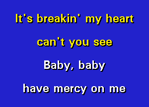 It's breakin' my heart

can't you see

Baby.baby

have mercy on me