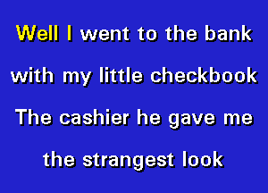 Well I went to the bank
with my little checkbook
The cashier he gave me

the strangest look