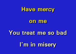 Have mercy
on me

You treat me so bad

I'm in misery