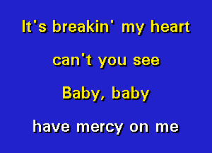 It's breakin' my heart

can't you see

Baby.baby

have mercy on me