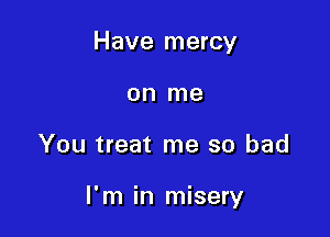 Have mercy
on me

You treat me so bad

I'm in misery