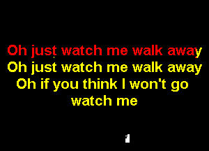 Oh just watch me walk away
Oh just watch me walk away

Oh if you think I won't go
watch me