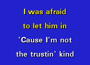 I was afraid
to let him in

'Cause I'm not

the trustin' kind