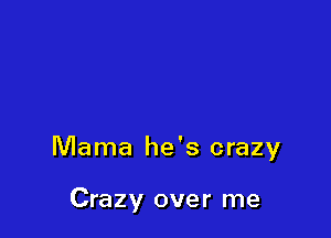 Mama he's crazy

Crazy over me