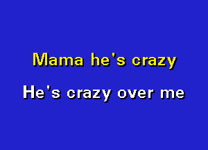 Mama he's crazy

He's crazy over me