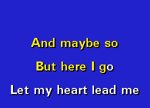 And maybe so

But here I go

Let my heart lead me