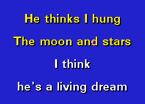 He thinks I hung

The moon and stars

lthink

he's a living dream