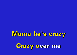 Mama he's crazy

Crazy over me