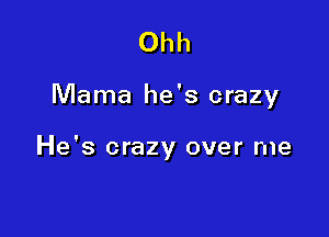 Ohh

Mama he's crazy

He's crazy over me