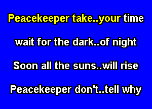 Peacekeeper take..your time
wait for the dark..of night
Soon all the suns..will rise

Peacekeeper d0n't..tell why