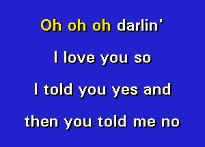 Oh oh oh darlin'
I love you so

I told you yes and

then you told me no