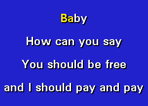 Baby

How can you say

You should be free

and I should pay and pay