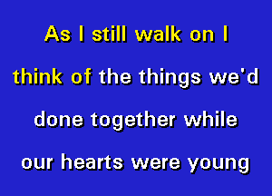 As I still walk on I
think of the things we'd

done together while

our hearts were young