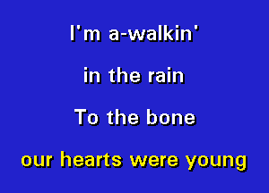I'm a-walkin'
in the rain

To the bone

our hearts were young