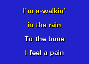 I'm a-walkin'
in the rain

T0 the bone

I feel a pain