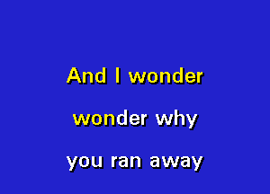 And I wonder

wonder why

YOU ran away