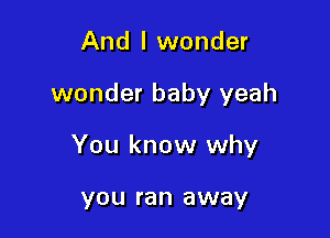 And I wonder

wonder baby yeah

You know why

YOU ran away
